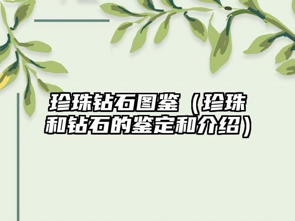 珍珠钻石图鉴（珍珠和钻石的鉴定和介绍）