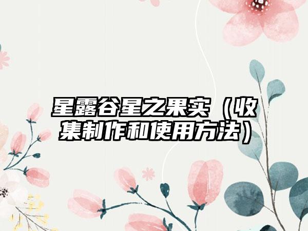 星露谷星之果实（收集制作和使用方法）
