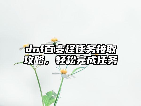 dnf百变怪任务接取攻略，轻松完成任务