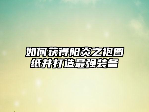 如何获得阳炎之袍图纸并打造最强装备