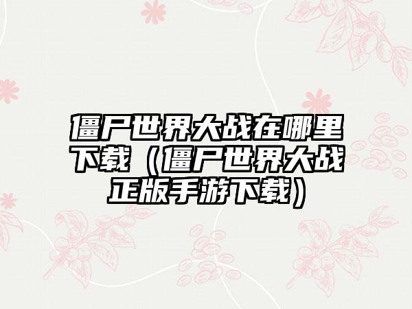僵尸世界大战在哪里（僵尸世界大战正版手游）