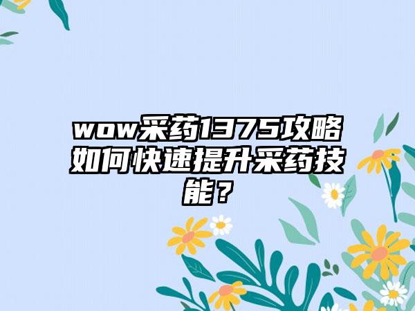 wow采药1375攻略如何快速提升采药技能？