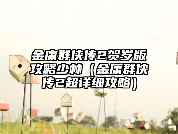 金庸群侠传2贺岁版攻略少林（金庸群侠传2超详细攻略）