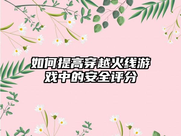 如何提高穿越火线游戏中的安全评分