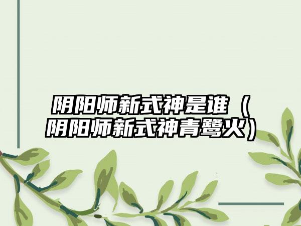 阴阳师新式神是谁（阴阳师新式神青鹭火）