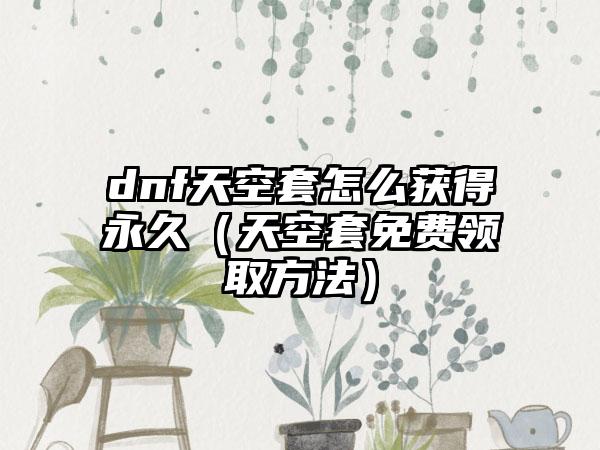 dnf天空套怎么获得永久（天空套免费领取方法）