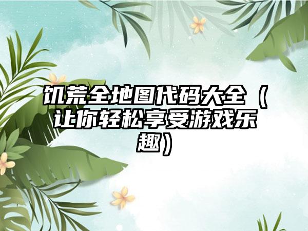 饥荒全地图代码大全（让你轻松享受游戏乐趣）