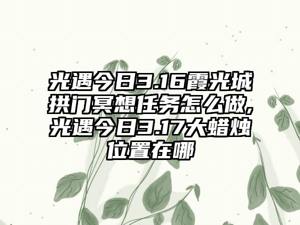 光遇今日3.16霞光城拱门冥想任务怎么做,光遇今日3.17大蜡烛位置在哪
