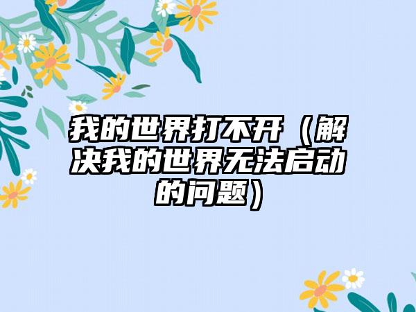 我的世界打不开（解决我的世界无法启动的问题）