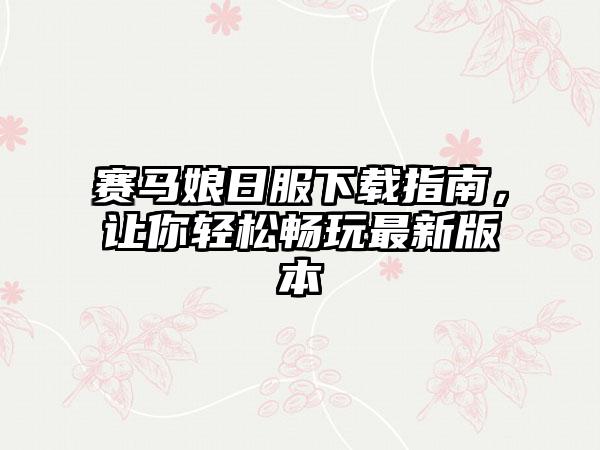 赛马娘日服指南,让你轻松畅玩最新版本