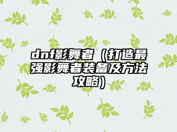 dnf影舞者（打造最强影舞者装备及方法攻略）