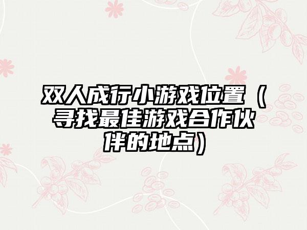 双人成行小游戏位置（寻找最佳游戏合作伙伴的地点）