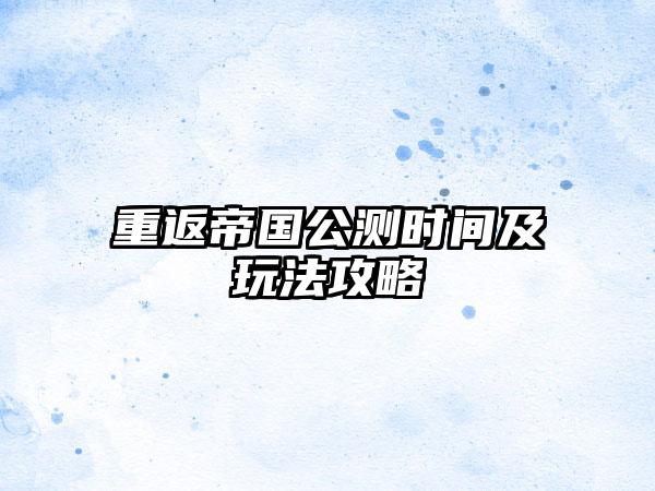 重返帝国公测时间及玩法攻略