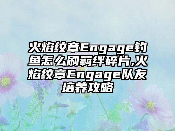 火焰纹章Engage钓鱼怎么刷羁绊碎片,火焰纹章Engage队友培养攻略