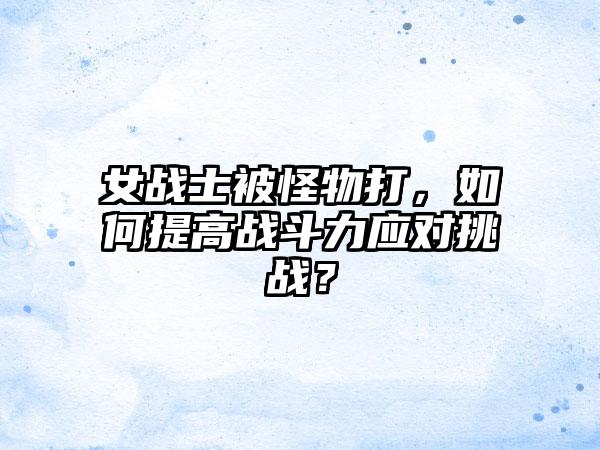 女战士被怪物打，如何提高战斗力应对挑战？