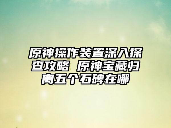 原神操作装置深入探查攻略 原神宝藏归离五个石碑在哪