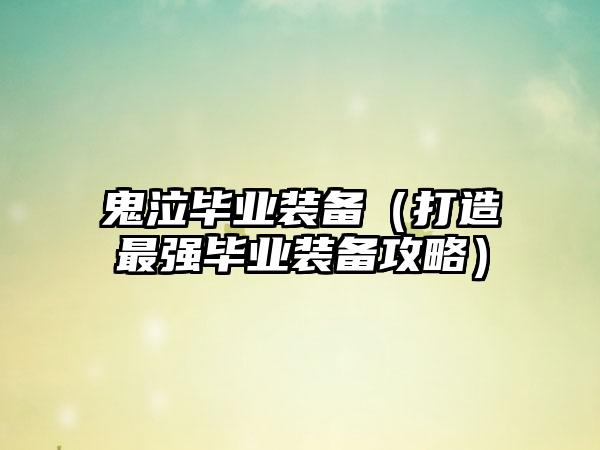 鬼泣毕业装备（打造最强毕业装备攻略）