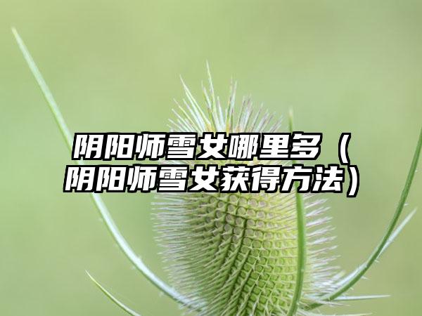 阴阳师雪女哪里多（阴阳师雪女获得方法）