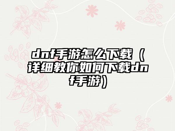 dnf手游怎么（详细教你如何dnf手游）