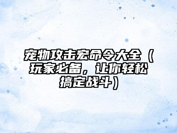 宠物攻击宏命令大全（玩家必备，让你轻松搞定战斗）