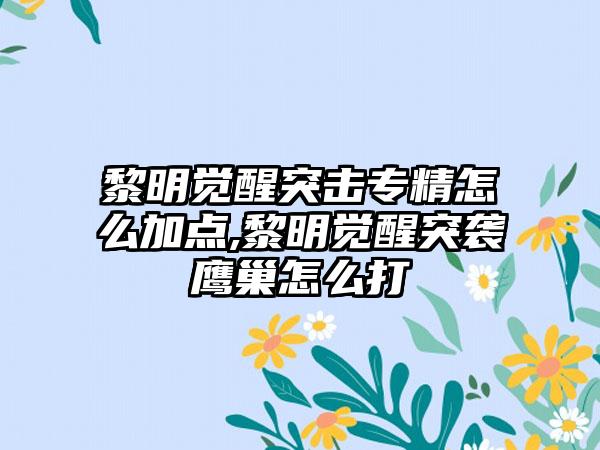 黎明觉醒突击专精怎么加点,黎明觉醒突袭鹰巢怎么打