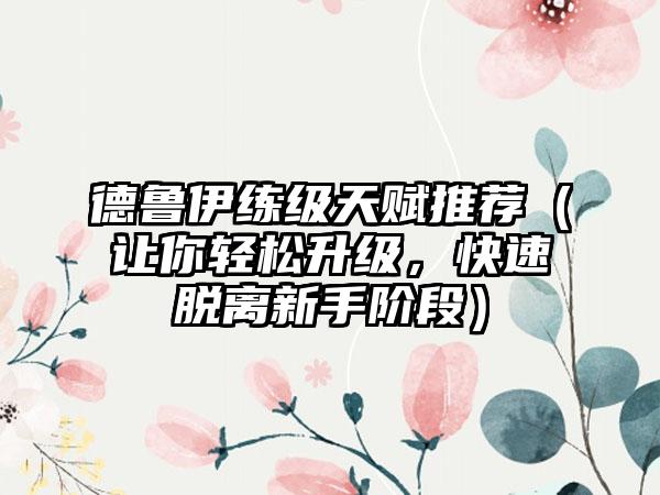 德鲁伊练级天赋推荐（让你轻松升级，快速脱离新手阶段）