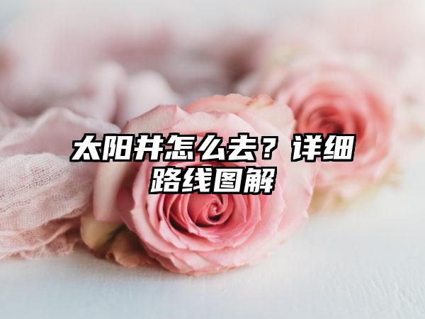 太阳井怎么去？详细路线图解