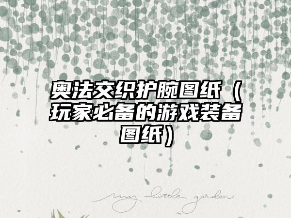 奥法交织护腕图纸（玩家必备的游戏装备图纸）