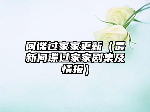 间谍过家家更新（最新间谍过家家剧集及情报）