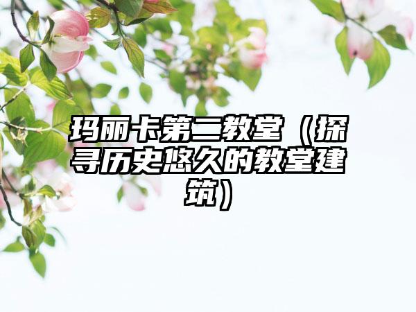 玛丽卡第二教堂（探寻历史悠久的教堂建筑）