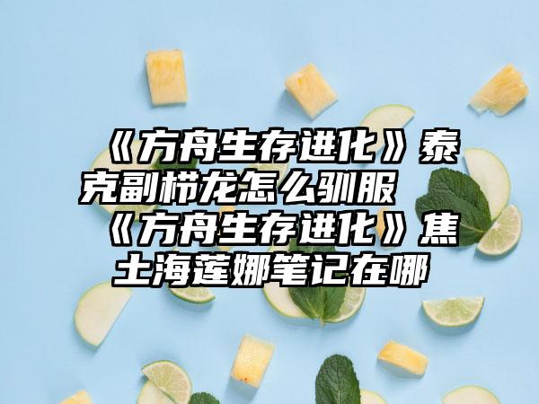 《方舟生存进化》泰克副栉龙怎么驯服 《方舟生存进化》焦土海莲娜笔记在哪