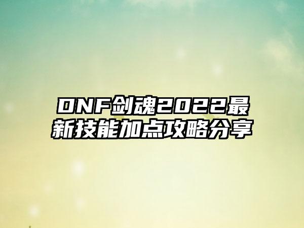 DNF剑魂2022最新技能加点攻略分享