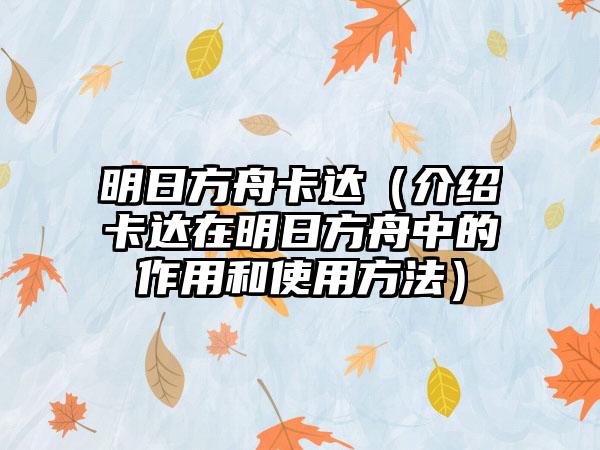 明日方舟卡达（介绍卡达在明日方舟中的作用和使用方法）