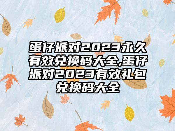 蛋仔派对2023永久有效兑换码大全,蛋仔派对2023有效礼包兑换码大全