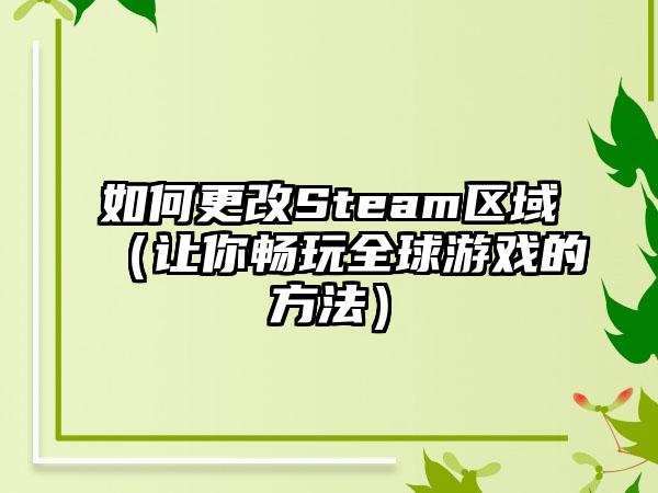 如何更改Steam区域（让你畅玩全球游戏的方法）