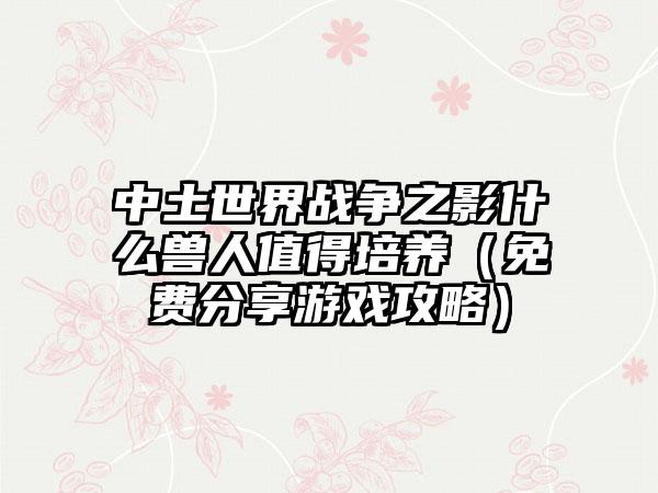 中土世界战争之影什么兽人值得培养（免费分享游戏攻略）