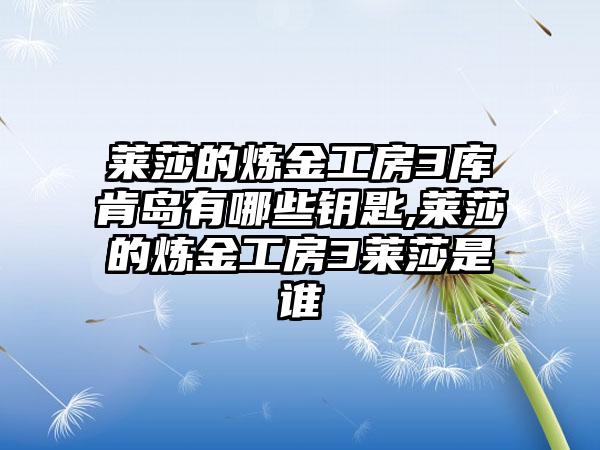 莱莎的炼金工房3库肯岛有哪些钥匙,莱莎的炼金工房3莱莎是谁