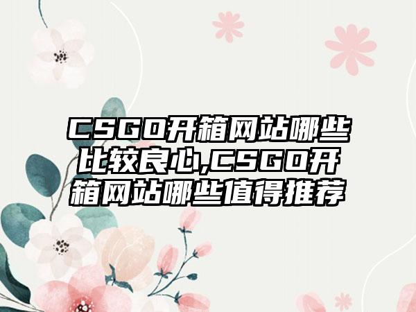 CSGO开箱网站哪些比较良心,CSGO开箱网站哪些值得推荐