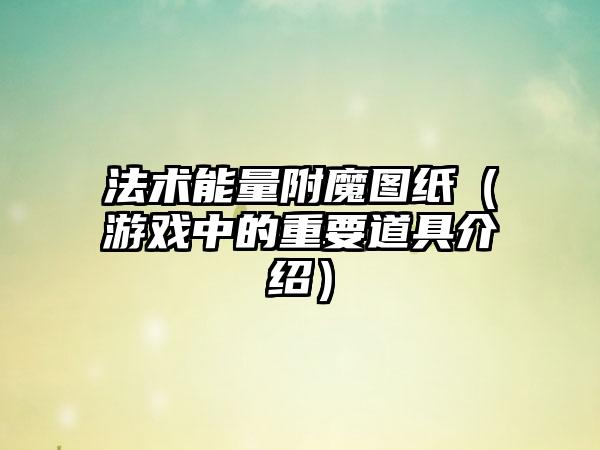 法术能量附魔图纸（游戏中的重要道具介绍）