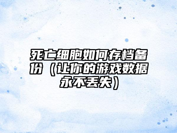 死亡细胞如何存档备份（让你的游戏数据永不丢失）