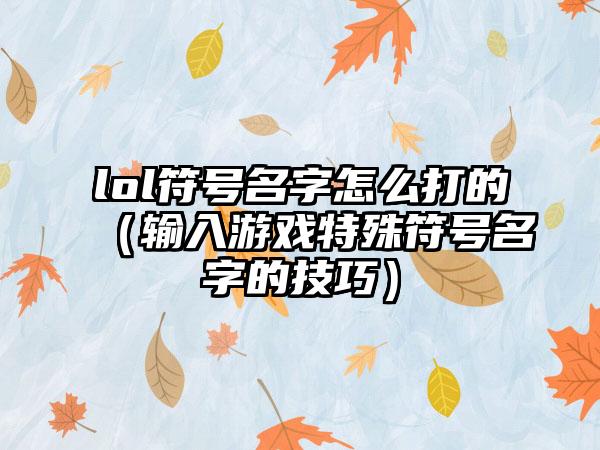 lol符号名字怎么打的（输入游戏特殊符号名字的技巧）