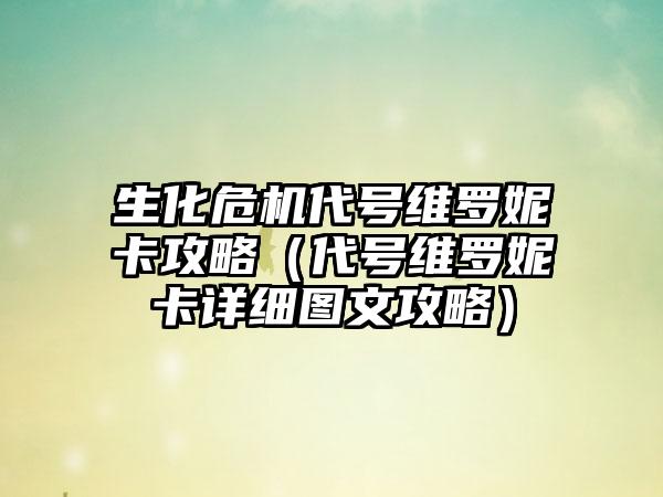生化危机代号维罗妮卡攻略（代号维罗妮卡详细图文攻略）