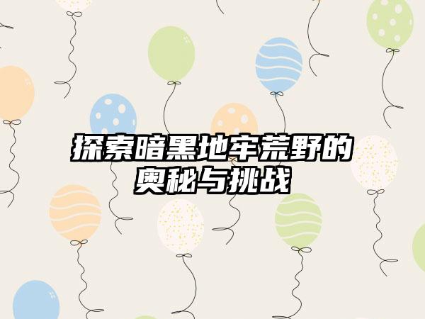 探索暗黑地牢荒野的奥秘与挑战