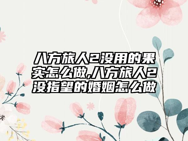 八方旅人2没用的果实怎么做,八方旅人2没指望的婚姻怎么做