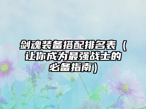 剑魂装备搭配排名表（让你成为最强战士的必备指南）