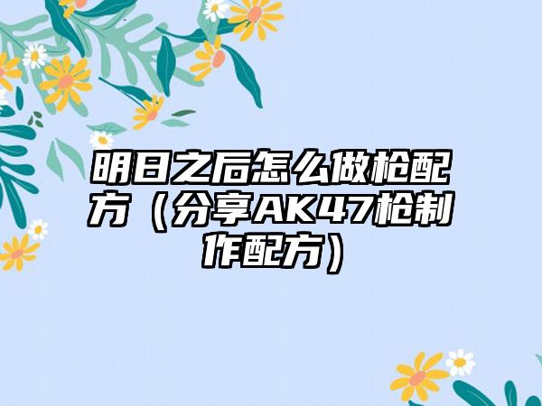 明日之后怎么做枪配方（分享AK47枪制作配方）
