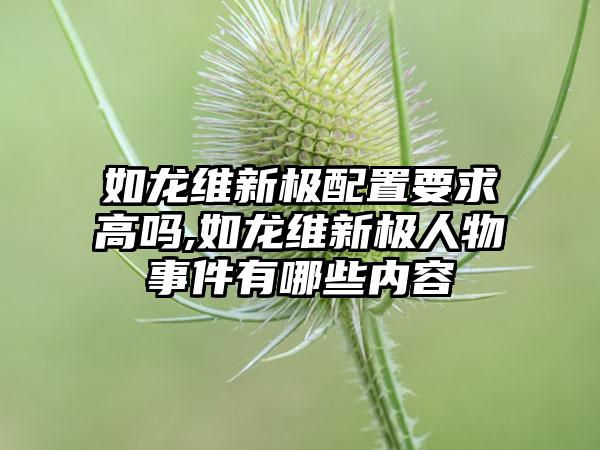 如龙维新极配置要求高吗,如龙维新极人物事件有哪些内容