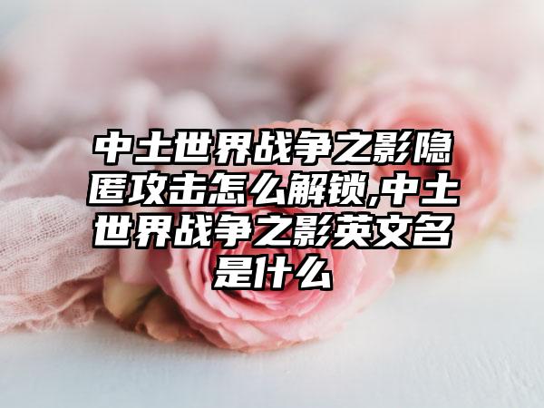 中土世界战争之影隐匿攻击怎么解锁,中土世界战争之影英文名是什么