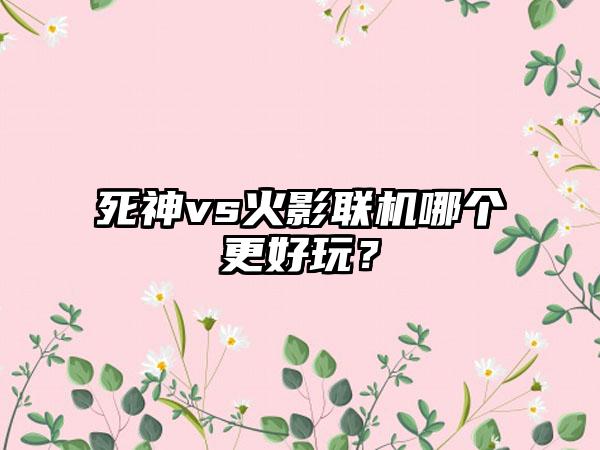 死神vs火影联机哪个更好玩？