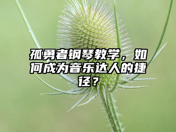 孤勇者钢琴教学，如何成为音乐达人的捷径？